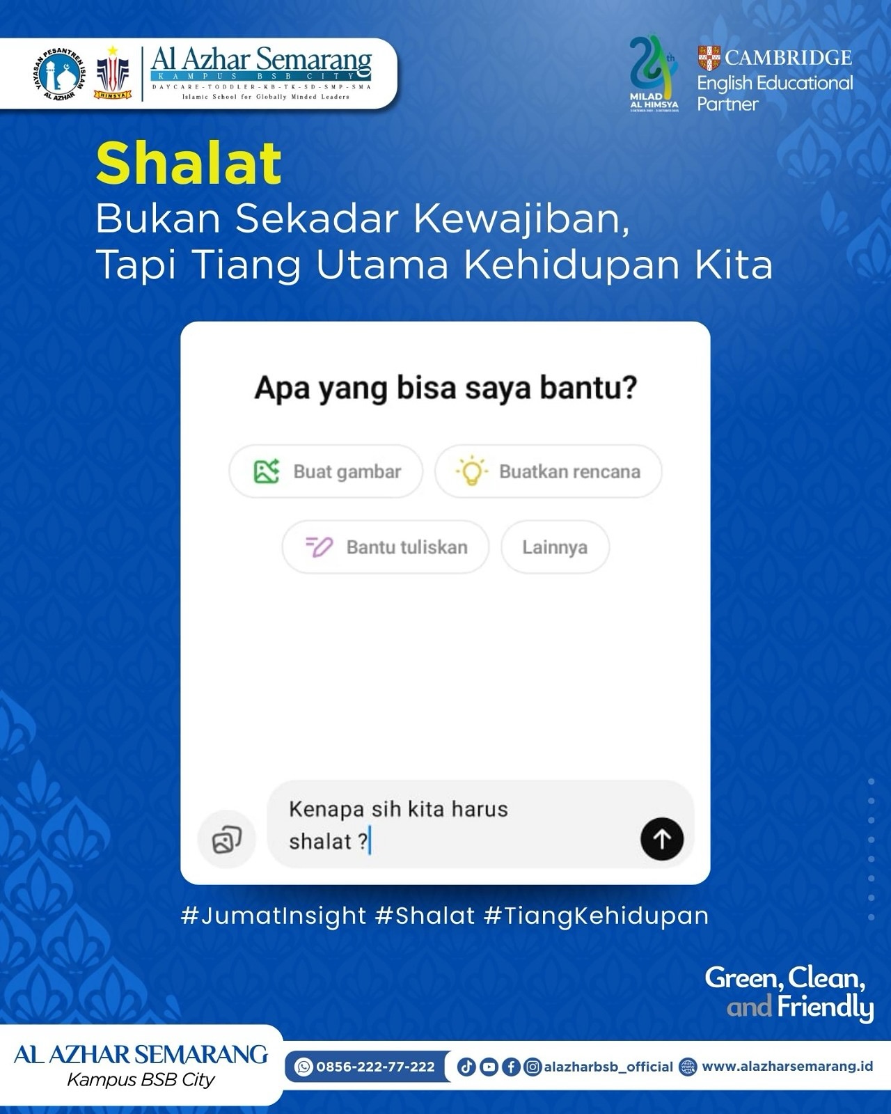 JUM’AT INSIGHT
✨ Assalamu’alaikum, Al Azhar Fam!✨
Pernah kepikiran nggak, kenapa sih kita harus shalat? 🤔
Jawabannya simple: shalat itu tiang utama kehidupan kita 🕌.
Rasulullah ﷺ bersabda: “Inti segala perkara adalah Islam, dan tiangnya adalah shalat.” (HR. Tirmidzi). Jadi, jangan sampai tiang ini roboh ya.
Yuk, jaga shalat kita biar hidup makin terarah dan penuh berkah 🤲.
#JumatInsight #Shalat #TiangKehidupan #SDIAlAzhar29Semarang #SMPAlAzhar29Semarang #SMAAlAzhar16Semarang #KBTKIAIA29Semarang #AlAzharBSBCity #AlAzharSemarang